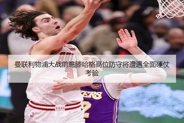 曼联利物浦大战前瞻滕哈格高位防守将遭遇全面硬仗考验